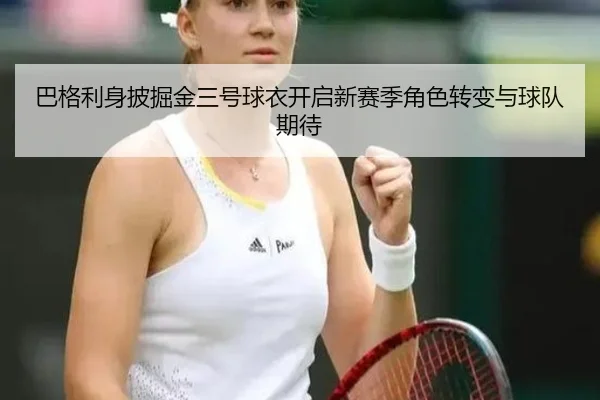 巴格利身披掘金三号球衣开启新赛季角色转变与球队期待
